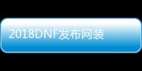 2018DNF发布网装备代码（2021DNF发布网装备大全）