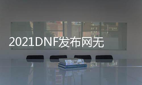 2021DNF发布网无线点卷（DNF发布网勇士DNF发布网点卷）