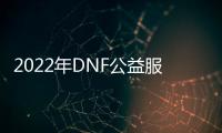 2022年DNF公益服发布网辅助（dnf公益服发布网服务器在哪买）