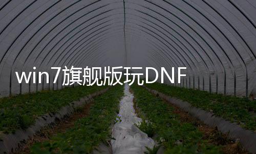 win7旗舰版玩DNF发布网（dnf win7）