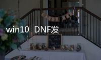 win10  DNF发布网公益（dnf公益服吧）
