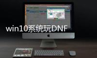 win10系统玩DNF发布网（win10系统玩dnf用什么输入法）
