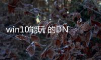 win10能玩 的DNF发布网（w10能玩dnf吗）