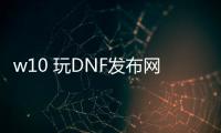 w10 玩DNF发布网