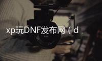 xp玩DNF发布网（dnf用xp系统可以玩吗）